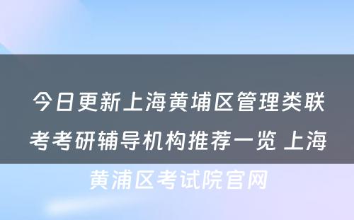 今日更新上海黄埔区管理类联考考研辅导机构推荐一览 上海黄浦区考试院官网