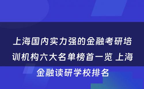 上海国内实力强的金融考研培训机构六大名单榜首一览 上海金融读研学校排名