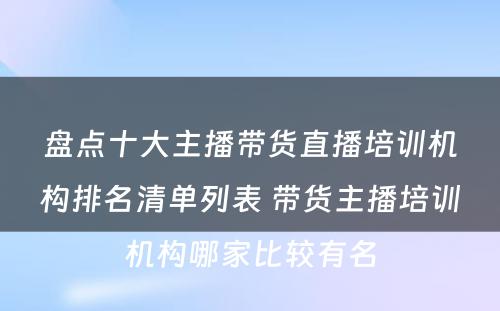 盘点十大主播带货直播培训机构排名清单列表 带货主播培训机构哪家比较有名