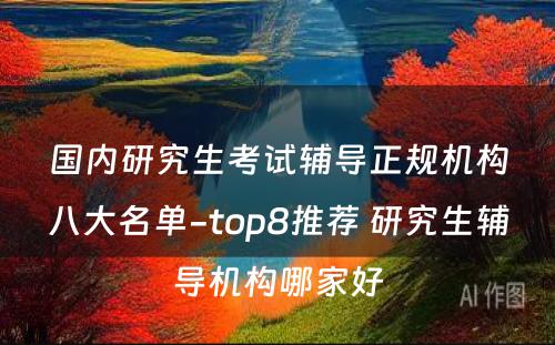 国内研究生考试辅导正规机构八大名单-top8推荐 研究生辅导机构哪家好