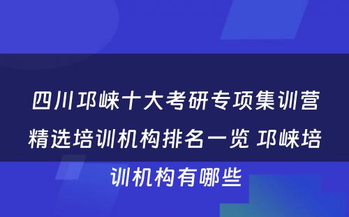 四川邛崃十大考研专项集训营精选培训机构排名一览 邛崃培训机构有哪些