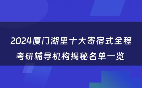 2024厦门湖里十大寄宿式全程考研辅导机构揭秘名单一览 