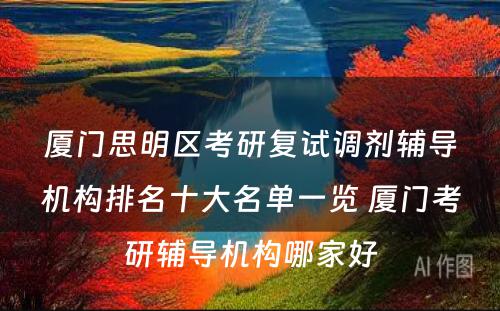 厦门思明区考研复试调剂辅导机构排名十大名单一览 厦门考研辅导机构哪家好