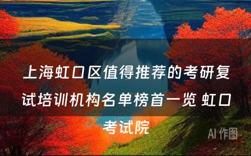 上海虹口区值得推荐的考研复试培训机构名单榜首一览 虹口考试院