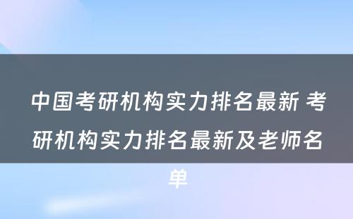 中国考研机构实力排名最新 考研机构实力排名最新及老师名单