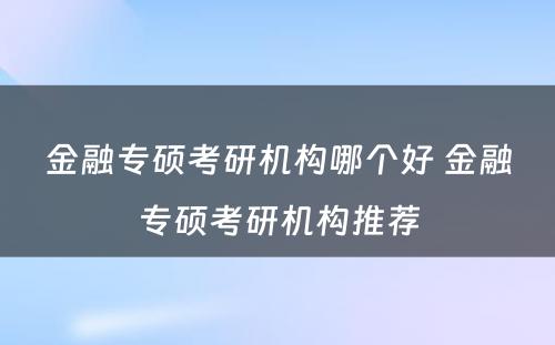 金融专硕考研机构哪个好 金融专硕考研机构推荐