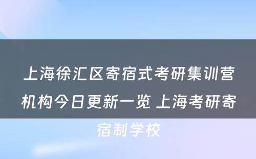 上海徐汇区寄宿式考研集训营机构今日更新一览 上海考研寄宿制学校