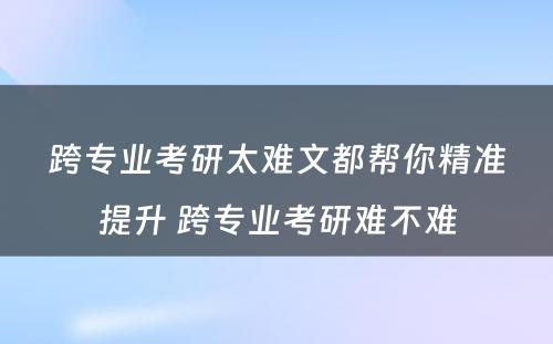 跨专业考研太难文都帮你精准提升 跨专业考研难不难