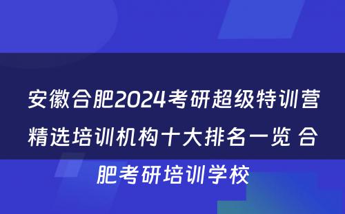 安徽合肥2024考研超级特训营精选培训机构十大排名一览 合肥考研培训学校