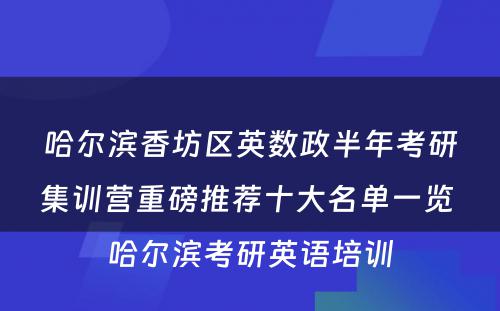 哈尔滨香坊区英数政半年考研集训营重磅推荐十大名单一览 哈尔滨考研英语培训