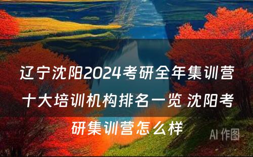 辽宁沈阳2024考研全年集训营十大培训机构排名一览 沈阳考研集训营怎么样