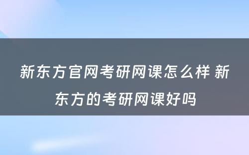 新东方官网考研网课怎么样 新东方的考研网课好吗