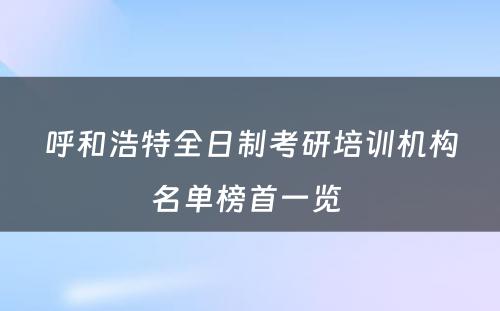 呼和浩特全日制考研培训机构名单榜首一览 