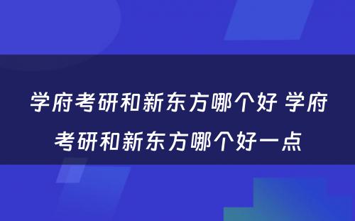 学府考研和新东方哪个好 学府考研和新东方哪个好一点