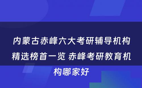 内蒙古赤峰六大考研辅导机构精选榜首一览 赤峰考研教育机构哪家好