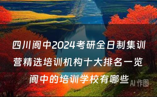 四川阆中2024考研全日制集训营精选培训机构十大排名一览 阆中的培训学校有哪些