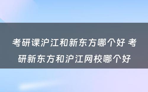 考研课沪江和新东方哪个好 考研新东方和沪江网校哪个好