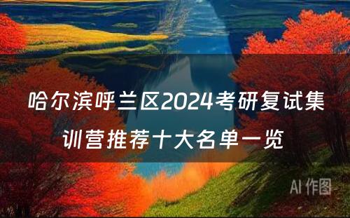 哈尔滨呼兰区2024考研复试集训营推荐十大名单一览 