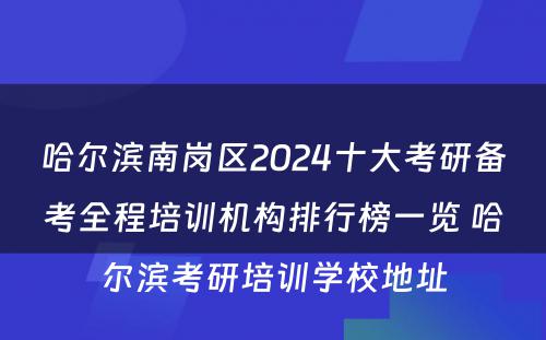 哈尔滨南岗区2024十大考研备考全程培训机构排行榜一览 哈尔滨考研培训学校地址