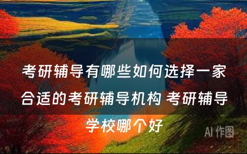 考研辅导有哪些如何选择一家合适的考研辅导机构 考研辅导学校哪个好