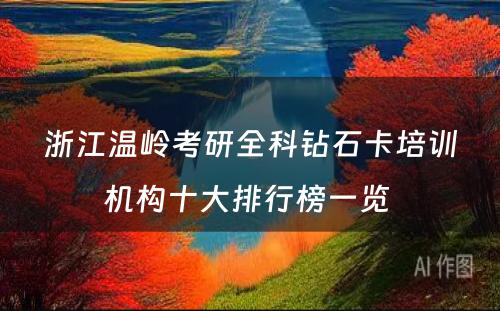 浙江温岭考研全科钻石卡培训机构十大排行榜一览 