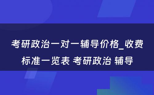 考研政治一对一辅导价格_收费标准一览表 考研政治 辅导