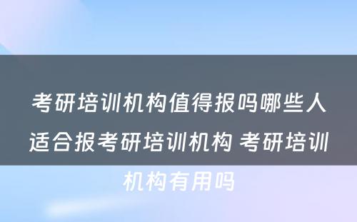 考研培训机构值得报吗哪些人适合报考研培训机构 考研培训机构有用吗