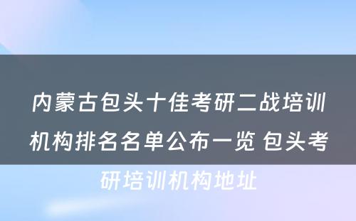 内蒙古包头十佳考研二战培训机构排名名单公布一览 包头考研培训机构地址