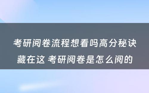 考研阅卷流程想看吗高分秘诀藏在这 考研阅卷是怎么阅的