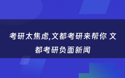 考研太焦虑,文都考研来帮你 文都考研负面新闻