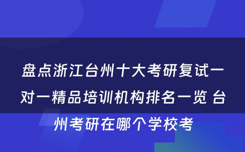 盘点浙江台州十大考研复试一对一精品培训机构排名一览 台州考研在哪个学校考