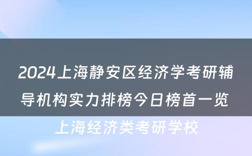 2024上海静安区经济学考研辅导机构实力排榜今日榜首一览 上海经济类考研学校