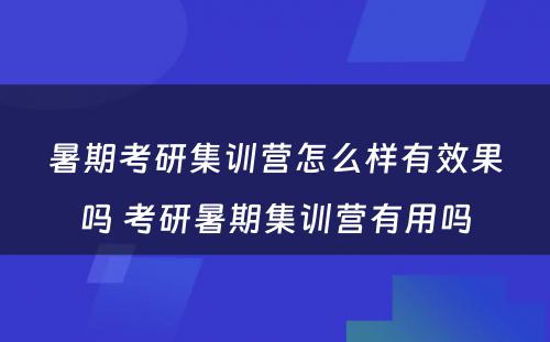 暑期考研集训营怎么样有效果吗 考研暑期集训营有用吗