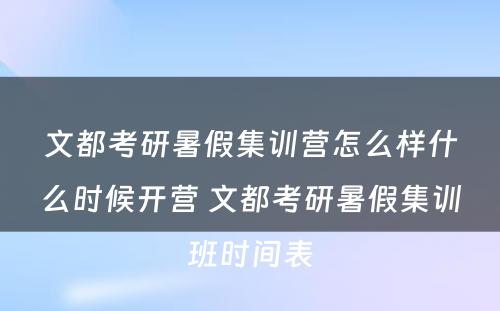 文都考研暑假集训营怎么样什么时候开营 文都考研暑假集训班时间表