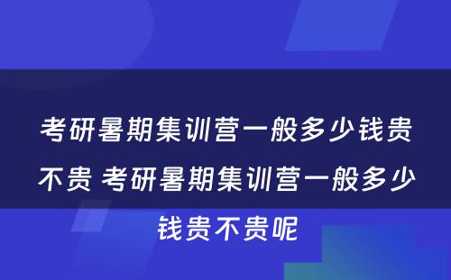 考研暑期集训营一般多少钱贵不贵 考研暑期集训营一般多少钱贵不贵呢