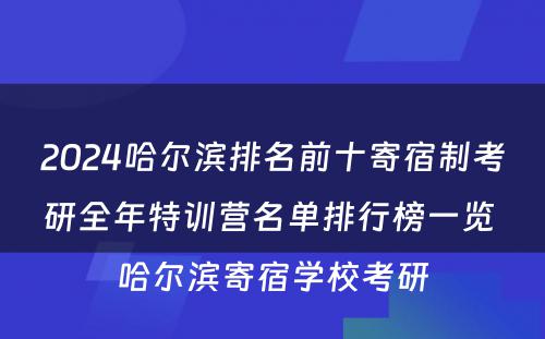 2024哈尔滨排名前十寄宿制考研全年特训营名单排行榜一览 哈尔滨寄宿学校考研