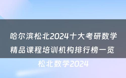 哈尔滨松北2024十大考研数学精品课程培训机构排行榜一览 松北数学2024