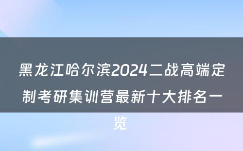 黑龙江哈尔滨2024二战高端定制考研集训营最新十大排名一览 