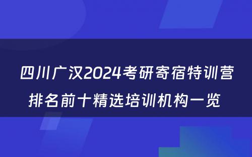 四川广汉2024考研寄宿特训营排名前十精选培训机构一览 