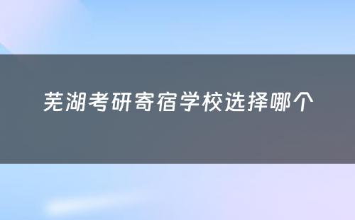 芜湖考研寄宿学校选择哪个