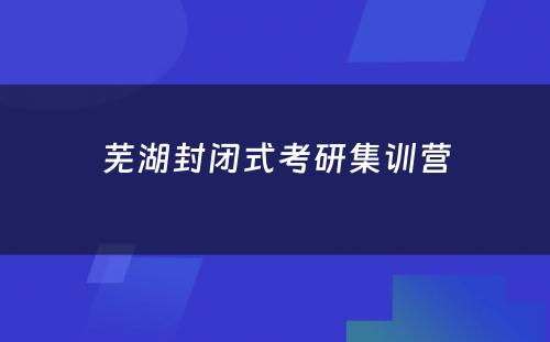 芜湖封闭式考研集训营