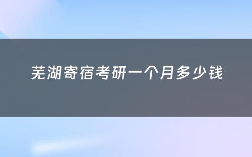 芜湖寄宿考研一个月多少钱