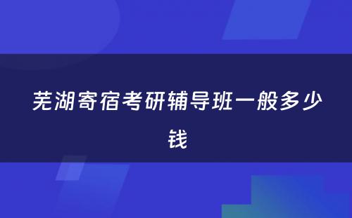 芜湖寄宿考研辅导班一般多少钱