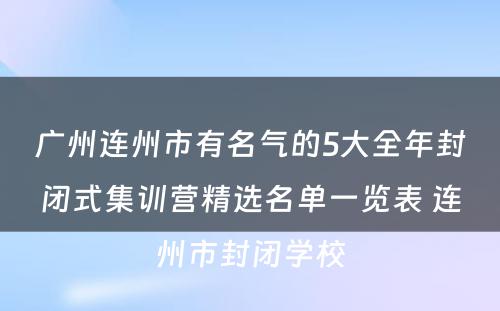 广州连州市有名气的5大全年封闭式集训营精选名单一览表 连州市封闭学校