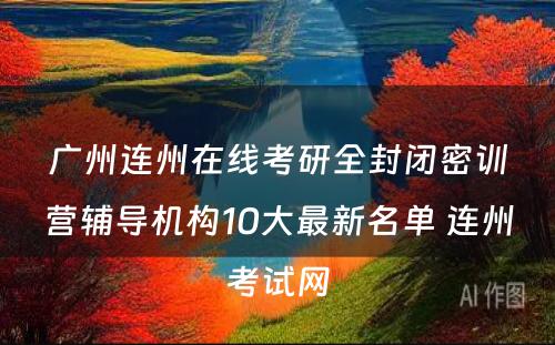 广州连州在线考研全封闭密训营辅导机构10大最新名单 连州考试网