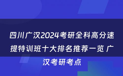 四川广汉2024考研全科高分速提特训班十大排名推荐一览 广汉考研考点