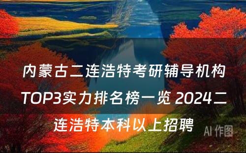 内蒙古二连浩特考研辅导机构TOP3实力排名榜一览 2024二连浩特本科以上招聘
