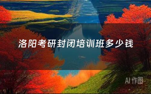 洛阳考研封闭培训班多少钱