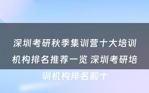 深圳考研秋季集训营十大培训机构排名推荐一览 深圳考研培训机构排名前十