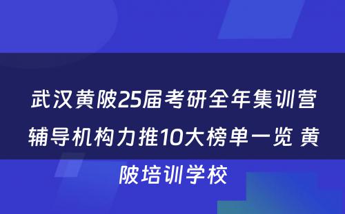 武汉黄陂25届考研全年集训营辅导机构力推10大榜单一览 黄陂培训学校